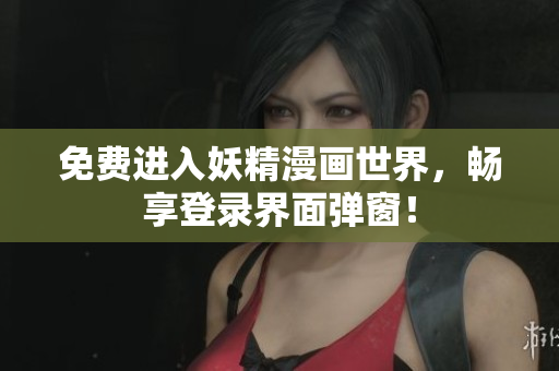 免费进入妖精漫画世界，畅享登录界面弹窗！