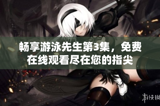 畅享游泳先生第3集，免费在线观看尽在您的指尖