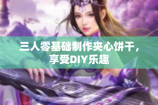 三人零基础制作夹心饼干，享受DIY乐趣