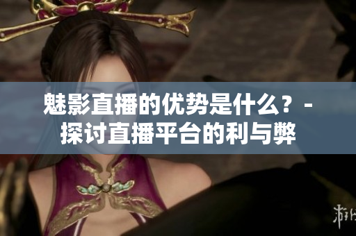 魅影直播的优势是什么？-探讨直播平台的利与弊
