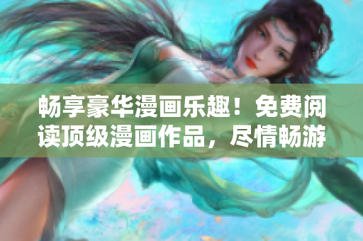 畅享豪华漫画乐趣！免费阅读顶级漫画作品，尽情畅游漫画世界！