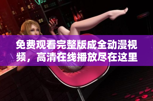 免费观看完整版成全动漫视频，高清在线播放尽在这里