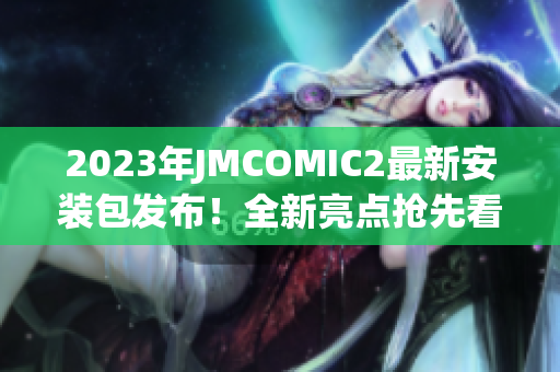 2023年JMCOMIC2最新安装包发布！全新亮点抢先看！