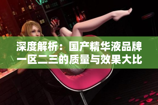 深度解析：国产精华液品牌一区二三的质量与效果大比拼
