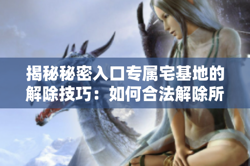 揭秘秘密入口专属宅基地的解除技巧：如何合法解除所有权及其方法