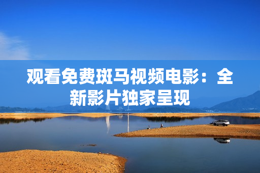 观看免费斑马视频电影：全新影片独家呈现