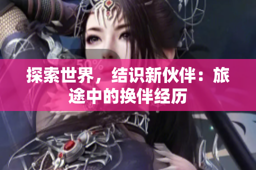 探索世界，结识新伙伴：旅途中的换伴经历