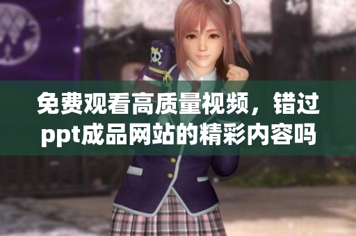 免费观看高质量视频，错过ppt成品网站的精彩内容吗？
