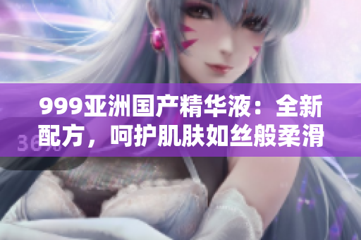 999亚洲国产精华液：全新配方，呵护肌肤如丝般柔滑