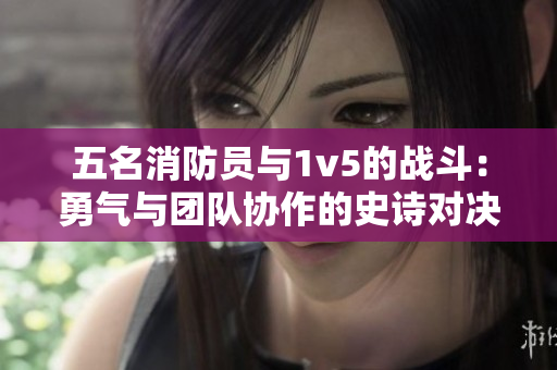 五名消防员与1v5的战斗：勇气与团队协作的史诗对决