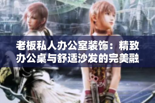 老板私人办公室装饰：精致办公桌与舒适沙发的完美融合