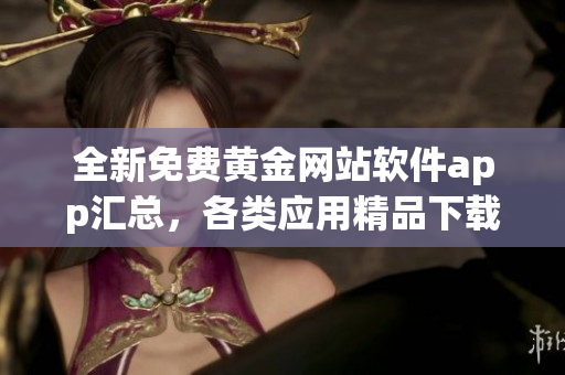 全新免费黄金网站软件app汇总，各类应用精品下载合集