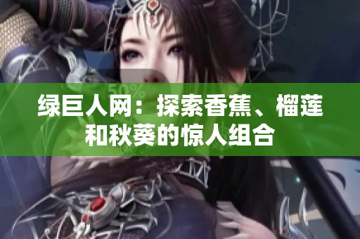 绿巨人网：探索香蕉、榴莲和秋葵的惊人组合