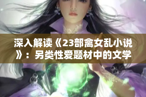 深入解读《23部禽女乱小说》：另类性爱题材中的文学探索