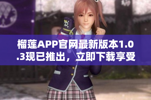 榴莲APP官网最新版本1.0.3现已推出，立即下载享受最佳体验