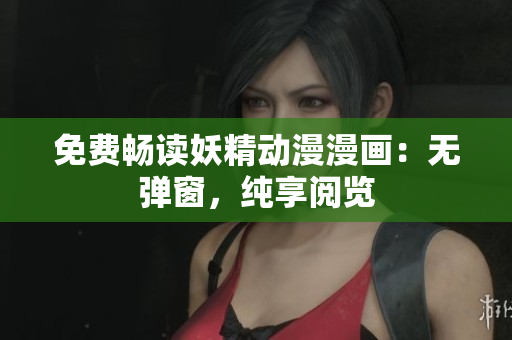 免费畅读妖精动漫漫画：无弹窗，纯享阅览