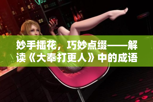 妙手插花，巧妙点缀——解读《大奉打更人》中的成语意蕴