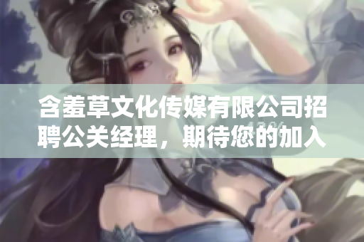 含羞草文化传媒有限公司招聘公关经理，期待您的加入!