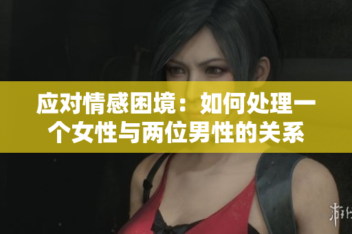 应对情感困境：如何处理一个女性与两位男性的关系