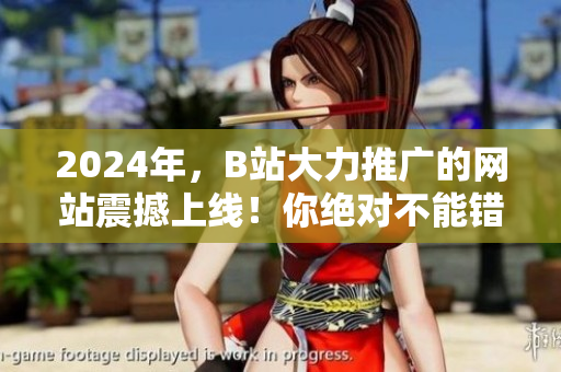 2024年，B站大力推广的网站震撼上线！你绝对不能错过的最热门网站！
