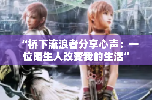 “桥下流浪者分享心声：一位陌生人改变我的生活”