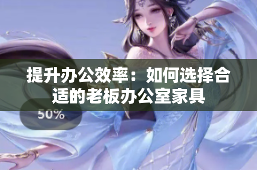 提升办公效率：如何选择合适的老板办公室家具