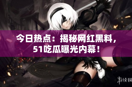 今日热点：揭秘网红黑料，51吃瓜曝光内幕！