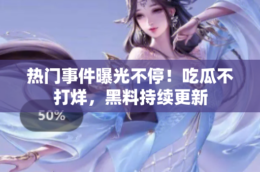 热门事件曝光不停！吃瓜不打烊，黑料持续更新