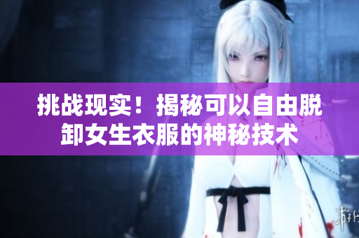 挑战现实！揭秘可以自由脱卸女生衣服的神秘技术