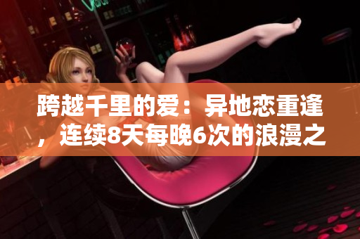 跨越千里的爱：异地恋重逢，连续8天每晚6次的浪漫之约