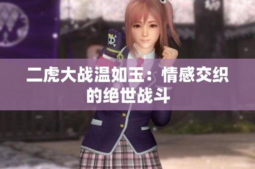 二虎大战温如玉：情感交织的绝世战斗