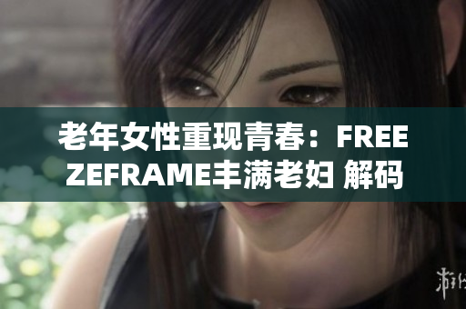 老年女性重现青春：FREEZEFRAME丰满老妇 解码