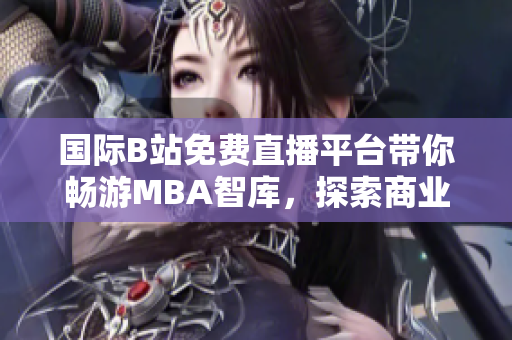 国际B站免费直播平台带你畅游MBA智库，探索商业智慧