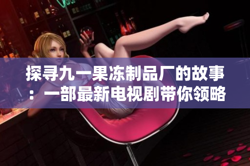 探寻九一果冻制品厂的故事：一部最新电视剧带你领略制作工艺与企业传奇