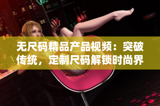 无尺码精品产品视频：突破传统，定制尺码解锁时尚界新风潮