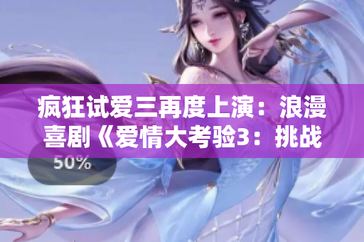 疯狂试爱三再度上演：浪漫喜剧《爱情大考验3：挑战再升级》