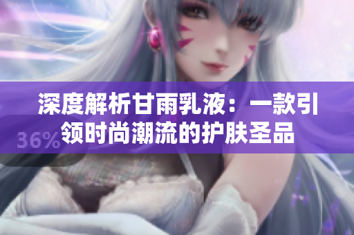 深度解析甘雨乳液：一款引领时尚潮流的护肤圣品