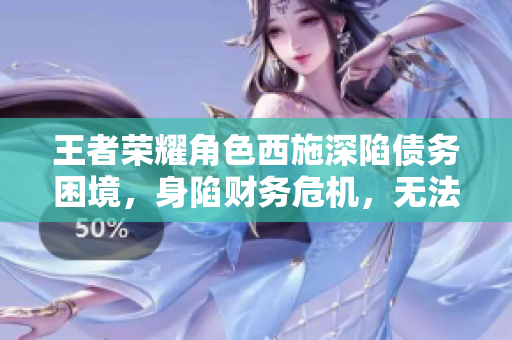 王者荣耀角色西施深陷债务困境，身陷财务危机，无法偿还债款。