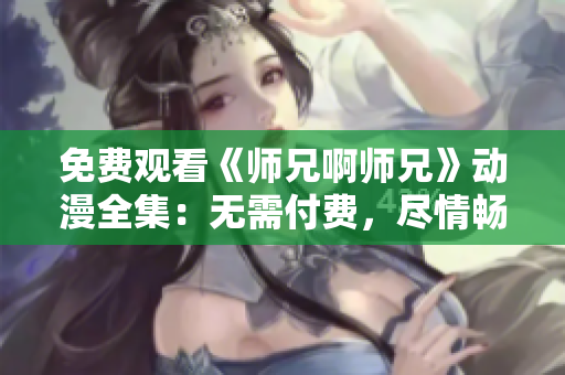免费观看《师兄啊师兄》动漫全集：无需付费，尽情畅享！