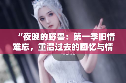 “夜晚的野兽：第一季旧情难忘，重温过去的回忆与情感交织的故事”