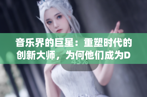 音乐界的巨星：重塑时代的创新大师，为何他们成为DJ领域的引领者？