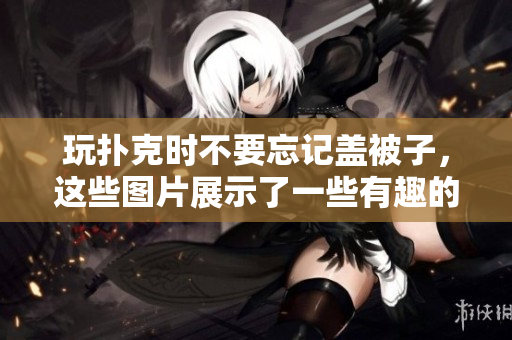 玩扑克时不要忘记盖被子，这些图片展示了一些有趣的场景