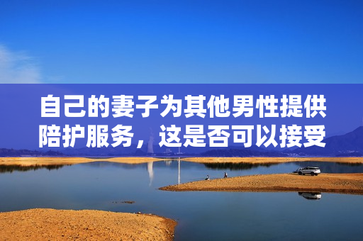 自己的妻子为其他男性提供陪护服务，这是否可以接受？