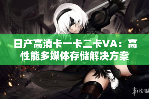 日产高清卡一卡二卡VA：高性能多媒体存储解决方案