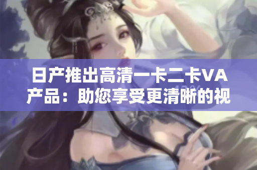 日产推出高清一卡二卡VA产品：助您享受更清晰的视听体验