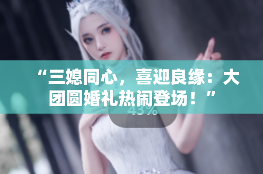 “三媳同心，喜迎良缘：大团圆婚礼热闹登场！”