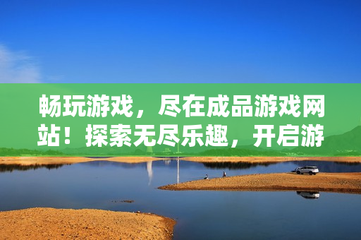 畅玩游戏，尽在成品游戏网站！探索无尽乐趣，开启游戏世界之门！