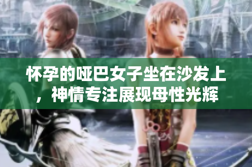 怀孕的哑巴女子坐在沙发上，神情专注展现母性光辉