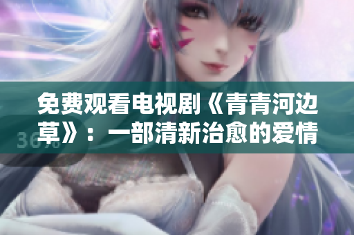 免费观看电视剧《青青河边草》：一部清新治愈的爱情故事