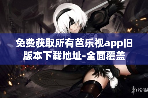 免费获取所有芭乐视app旧版本下载地址-全面覆盖
